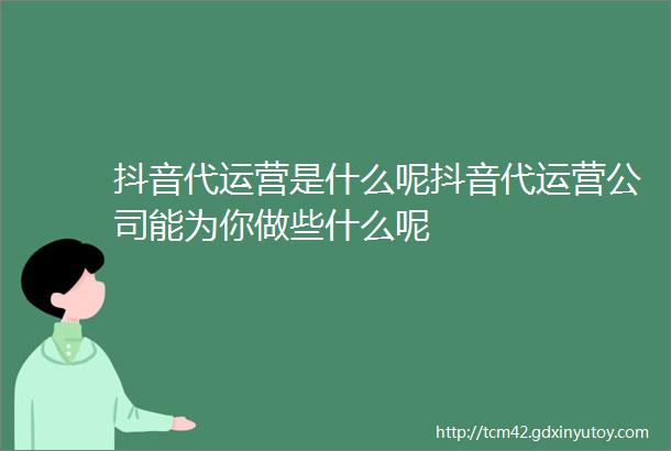 抖音代运营是什么呢抖音代运营公司能为你做些什么呢