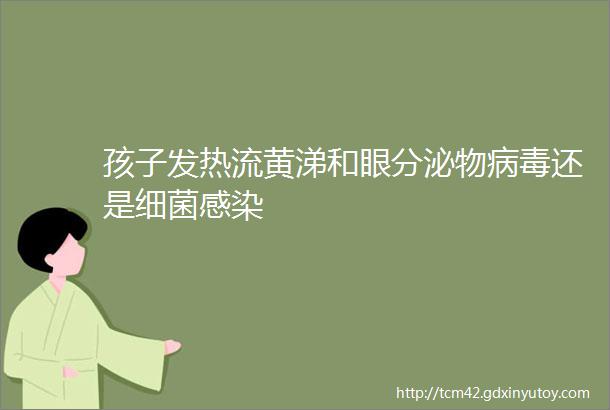 孩子发热流黄涕和眼分泌物病毒还是细菌感染